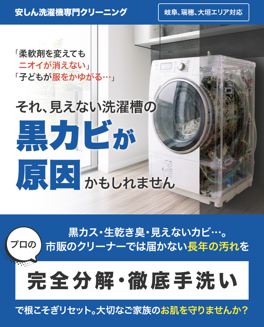 岐阜・瑞穂市エリア対応｜安しん洗濯機専門クリーニング。「柔軟剤を変えてもニオイが消えない」「子どもが服を痒がる…」それ、見えない洗濯槽の「黒カビ」が原因かもしれません。黒カス・生乾き臭・見えないカビ…。市販のクリーナーでは届かない長年の汚れを、プロの「完全分解・徹底手洗い」で、見えないカビを根こそぎリセットしませんか